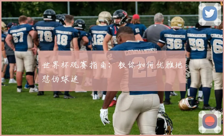 世界杯观赛指南：教你如何优雅地怼伪球迷