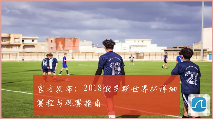 官方发布：2018俄罗斯世界杯详细赛程与观赛指南