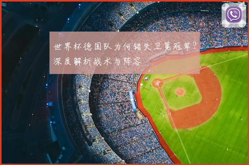 世界杯德国队为何错失卫冕冠军?深度解析战术与阵容