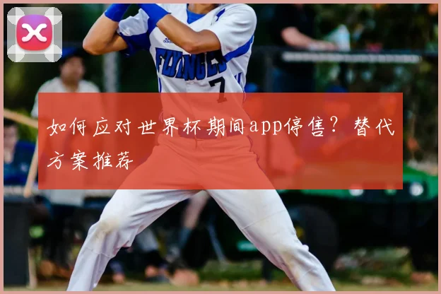 如何应对世界杯期间app停售?替代方案推荐