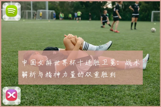 中国女排世界杯十连胜卫冕:战术解析与精神力量的双重胜利