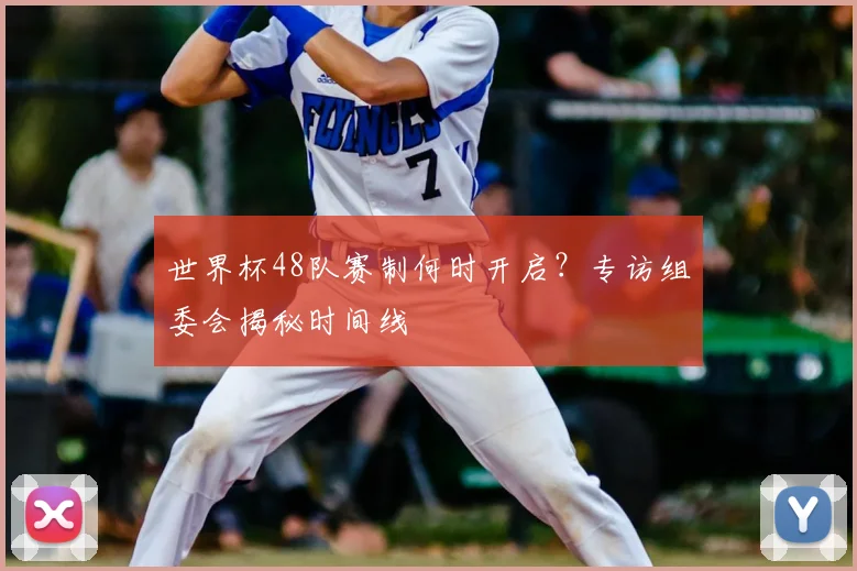 世界杯48队赛制何时开启？专访组委会揭秘时间线