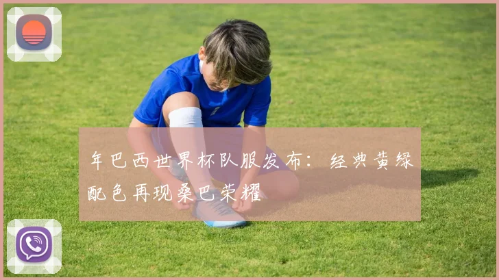 年巴西世界杯队服发布:经典黄绿配色再现桑巴荣耀