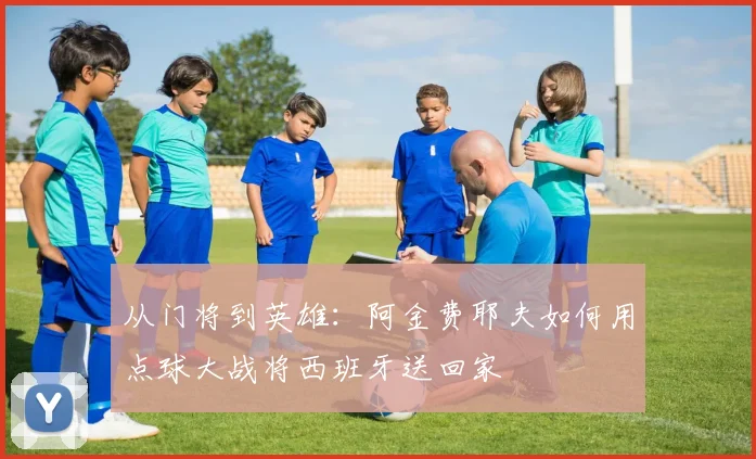 从门将到英雄:阿金费耶夫如何用点球大战将西班牙送回家