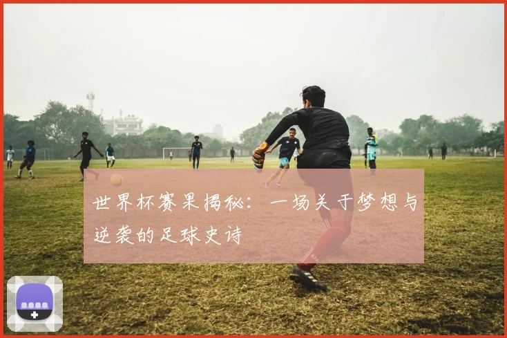 世界杯赛果揭秘:一场关于梦想与逆袭的足球史诗