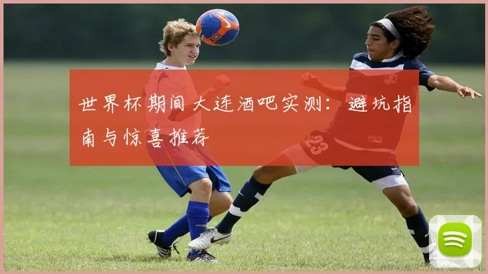 世界杯期间大连酒吧实测：避坑指南与惊喜推荐