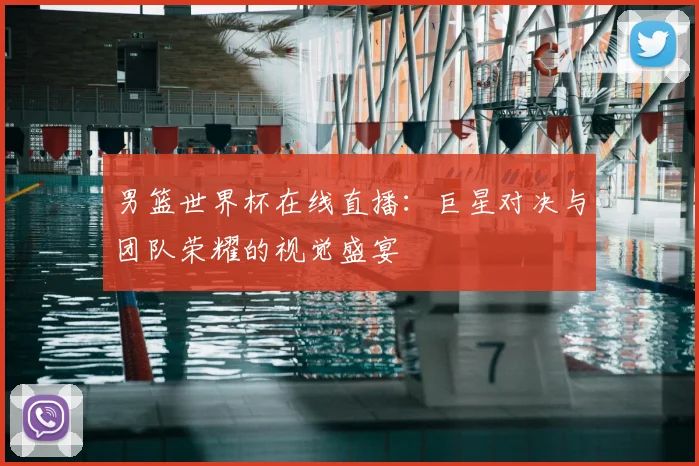 男篮世界杯在线直播:巨星对决与团队荣耀的视觉盛宴