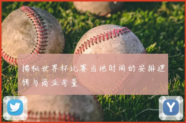 揭秘世界杯比赛当地时间的安排逻辑与商业考量