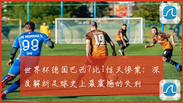 世界杯德国巴西7比1惊天惨案:深度解析足球史上最震撼的失利