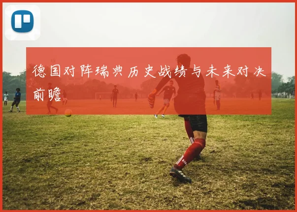 德国对阵瑞典历史战绩与未来对决前瞻