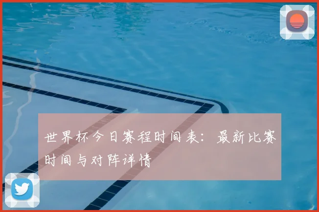 世界杯今日赛程时间表：最新比赛时间与对阵详情