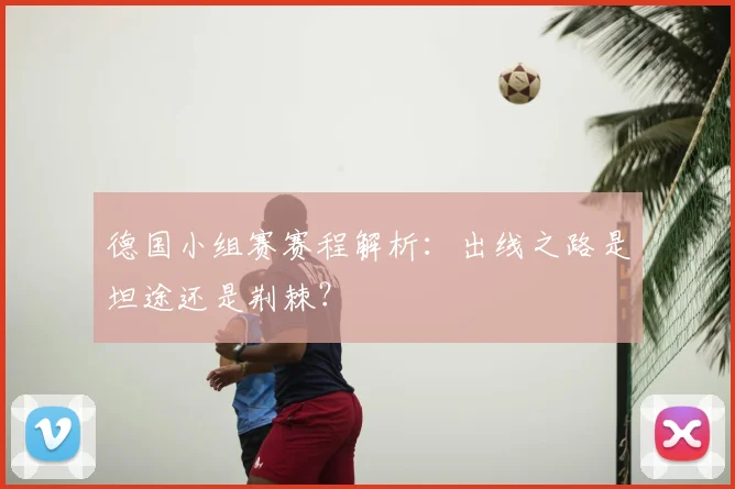德国小组赛赛程解析:出线之路是坦途还是荆棘?