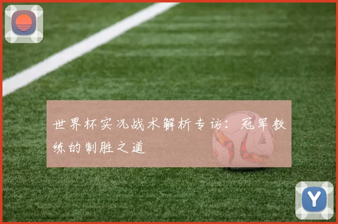 世界杯实况战术解析专访:冠军教练的制胜之道