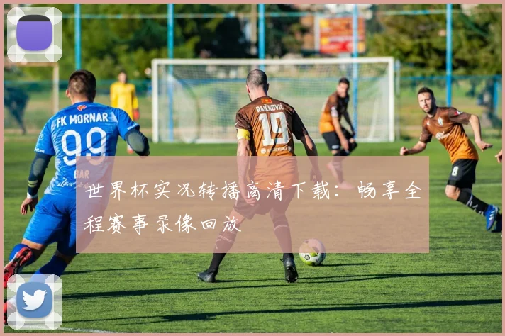 世界杯实况转播高清下载:畅享全程赛事录像回放