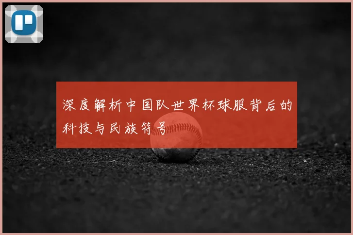 深度解析中国队世界杯球服背后的科技与民族符号