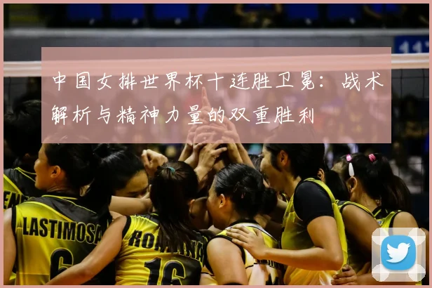 中国女排世界杯十连胜卫冕:战术解析与精神力量的双重胜利