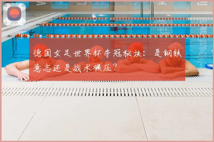 德国女足世界杯夺冠秘诀:是钢铁意志还是战术碾压?