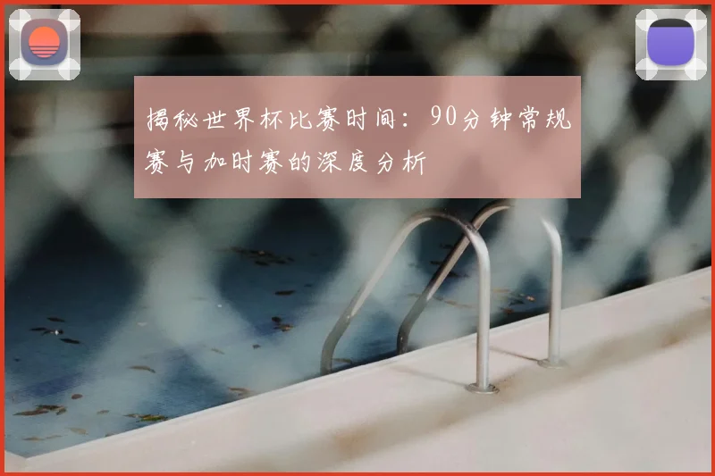 揭秘世界杯比赛时间:90分钟常规赛与加时赛的深度分析