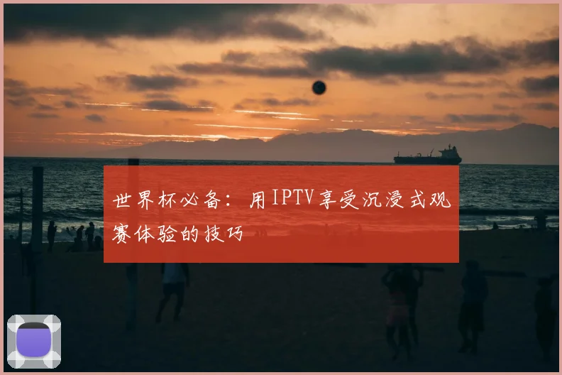 世界杯必备：用IPTV享受沉浸式观赛体验的技巧
