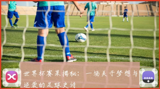 世界杯赛果揭秘:一场关于梦想与逆袭的足球史诗