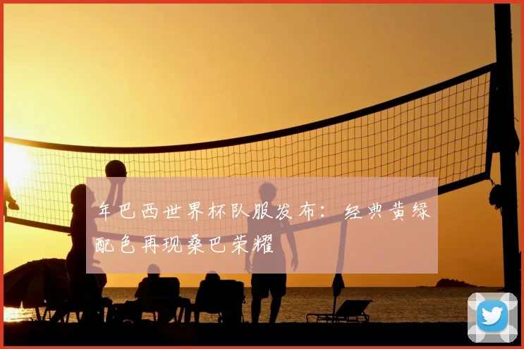 年巴西世界杯队服发布:经典黄绿配色再现桑巴荣耀