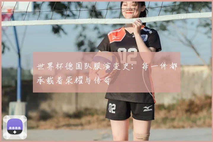 世界杯德国队服演变史：每一件都承载着荣耀与传奇